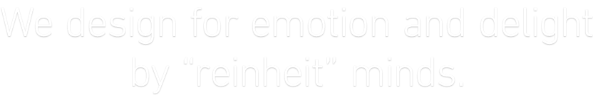 We design emotion and delight by “reinheit” mind.